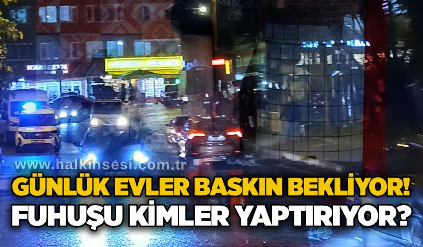 Günlük evler baskın bekliyor! Fu*uşu kimler yaptırıyor**