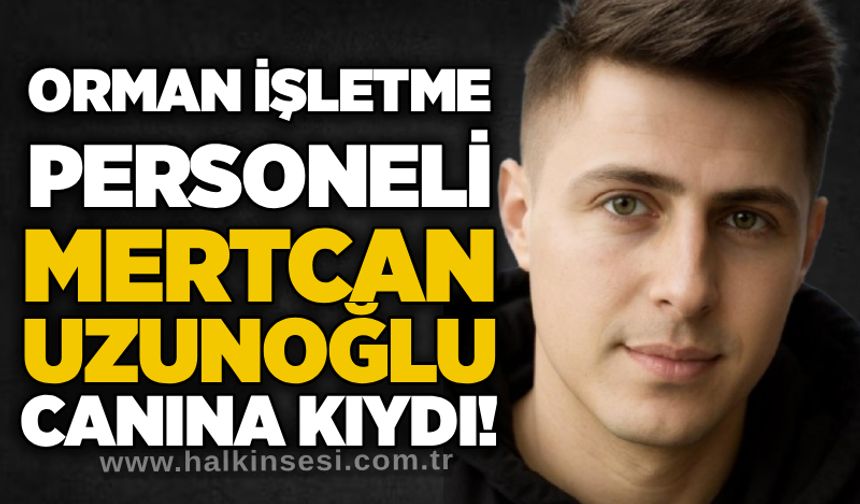 Orman işletme personeli Mertcan Uzunoğlu canına kıydı!