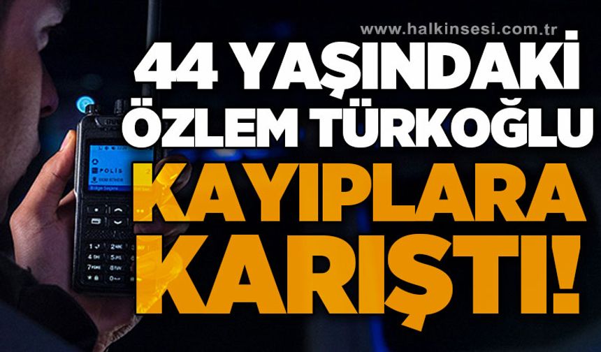44 yaşındaki Özlem Türkoğlu kayıplara karıştı
