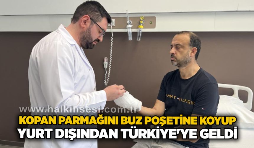 Kopan parmağını buz poşetine koyup yurt dışından Türkiye'ye geldi