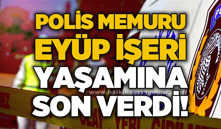 Polis memuru Eyüp İşeri yaşamına son verdi