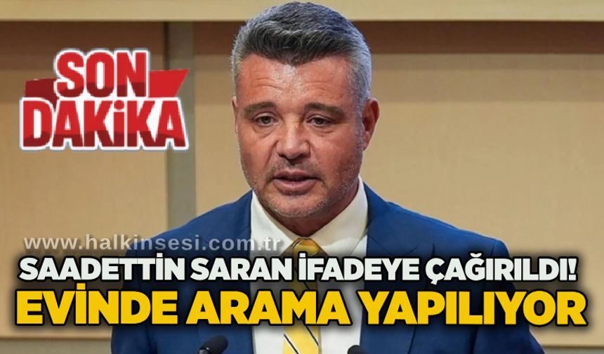 Sadettin Saran ifadeye çağırıldı! Evinde arama yapılıyor