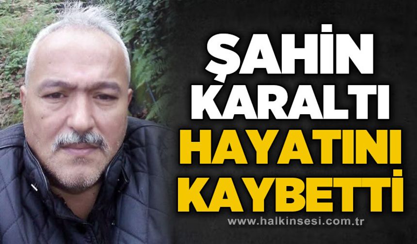 Şahin Karaltı hayatını kaybetti