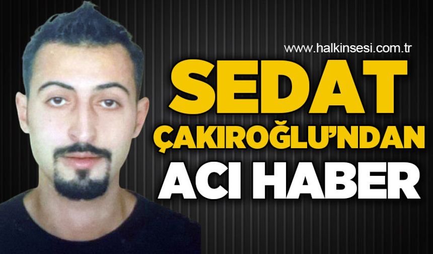 Sedat Çakıroğlu'ndan acı haber
