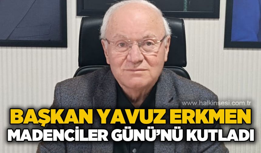 Başkan Yavuz Erkmen Madenciler Günü'nü kutladı