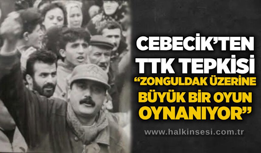 Cebecik’ten TTK tepkisi: “Zonguldak üzerine büyük bir oyun oynanıyor”