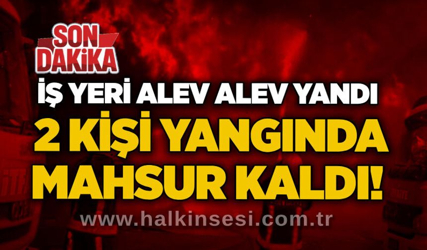 İş yeri alev alev yandı: 2 kişi yangında mahsur kaldı!