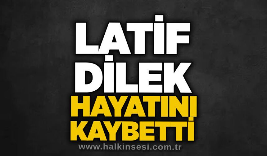 Latif Dilek hayatını kaybetti