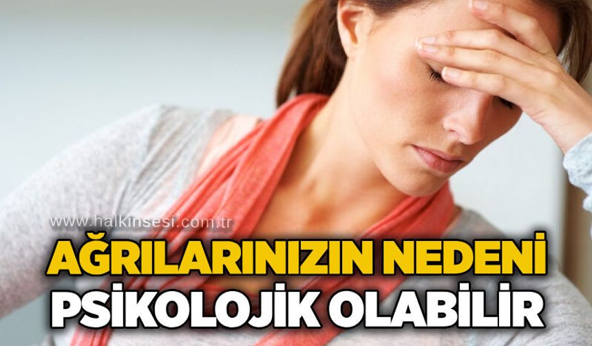 Ağrılarınızın nedeni psikolojik olabilir