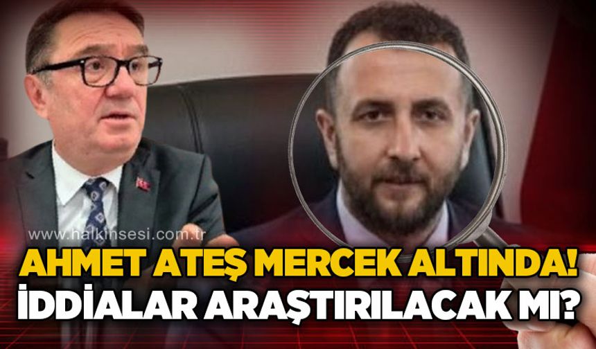 Ahmet Ateş mercek altında: İddialar incelenecek mi?