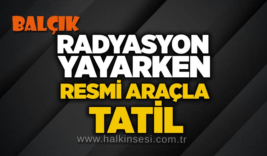Radyasyon yayarken, resmi araçla tatil