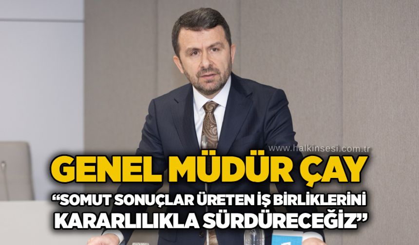 Genel Müdür Çay: “Somut sonuçlar üreten iş birliklerini kararlılıkla sürdüreceğiz”
