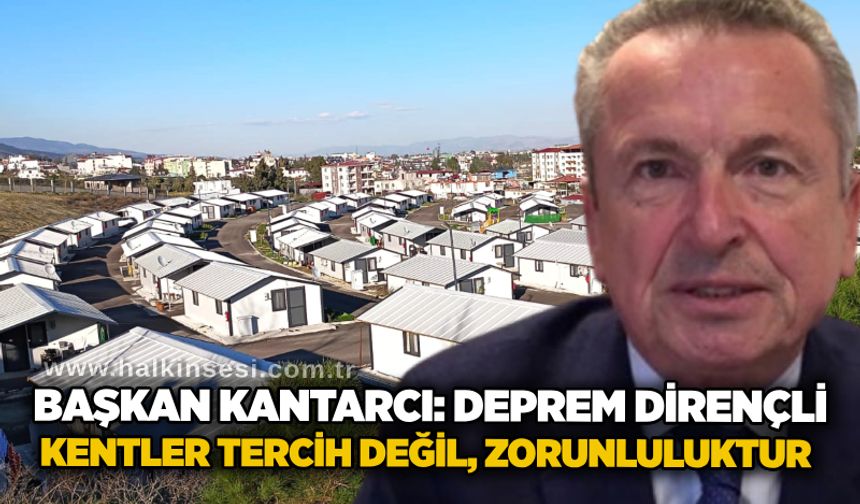 Başkan Kantarcı: Deprem dirençli kentler tercih değil, zorunluluktur