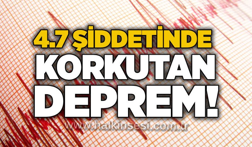 4.7 şiddetinde korkutan deprem!