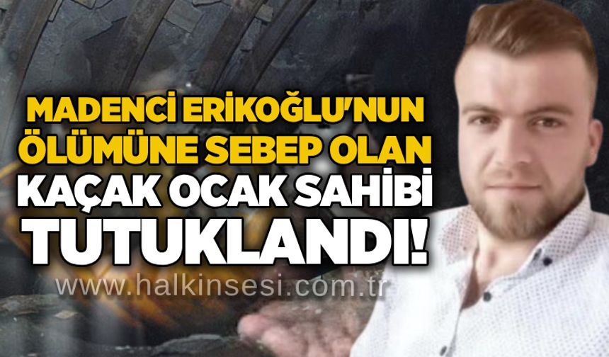 Madenci Erikoğlu'nun  ölümüne sebep olan kaçak ocak sahibi tutuklandı!
