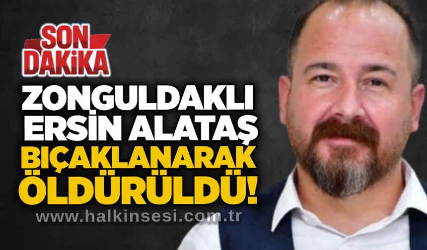 Zonguldaklı Ersin Alataş bıçaklanarak öldürüldü!