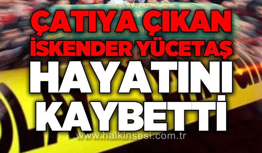 Çatıya çıkan İskender Yücetaş düşerek hayatını kaybetti!
