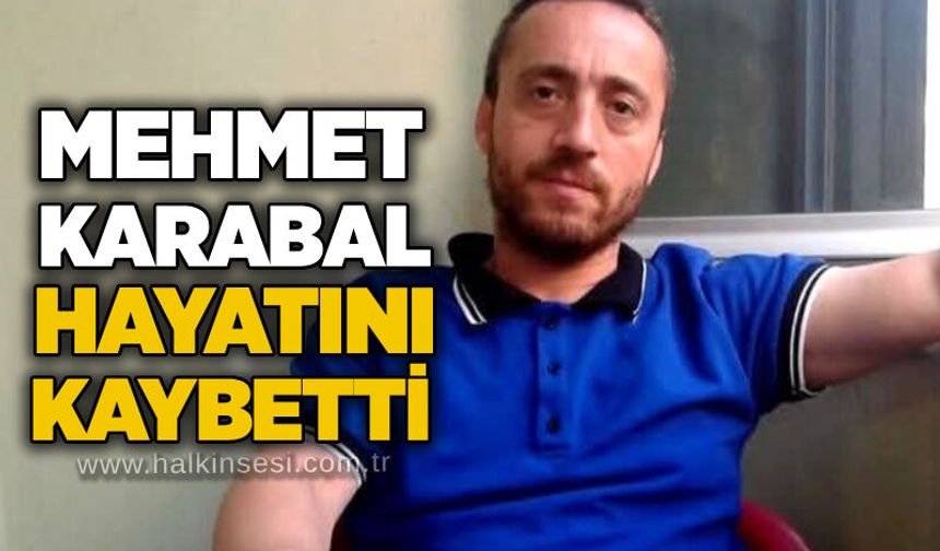 Mehmet Karabal hayatını kaybetti