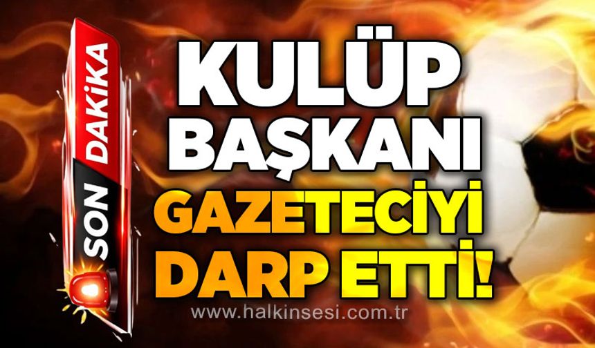 Kulüp Başkanı gazeteciyi darp etti!