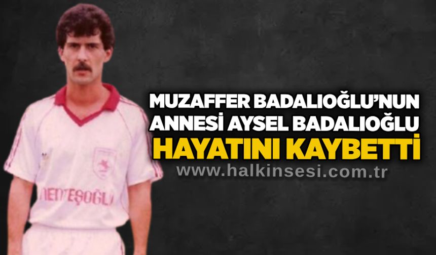 Muzaffer Badalıoğlu’nun annesi Aysel Badalıoğlu hayatını kaybetti