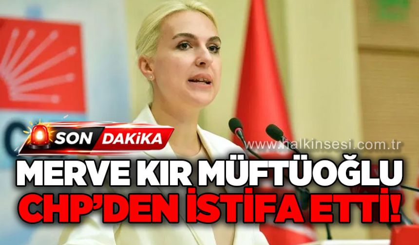 CHP’de istifa şoku: Merve Kır Müftüoğlu partiden istifa etti