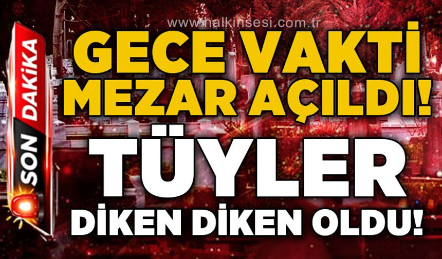 Gece vakti mezar açıldı: Tüyler diken diken oldu!