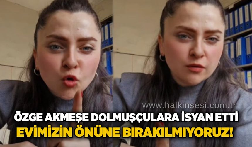 Özge Akmeşe dolmuşçulara isyan etti: Evimizin önüne bırakılmıyoruz!