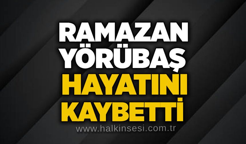 Ramazan Yörübaş hayatını kaybetti
