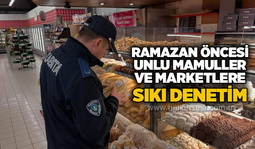 Ramazan öncesi unlu mamuller ve marketlere sıkı denetim