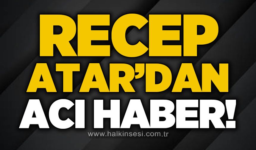 Recep Atar hayatını kaybetti