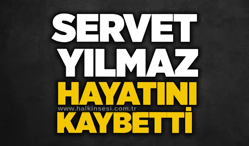 Servet Yılmaz hayatını kaybetti