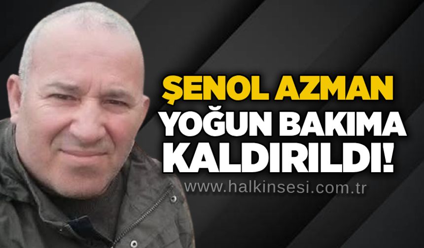 Şenol Azman yoğun bakıma kaldırıldı!