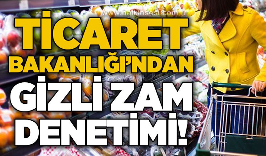Ticaret Bakanlığı'ndan ‘gizli zam' denetimi