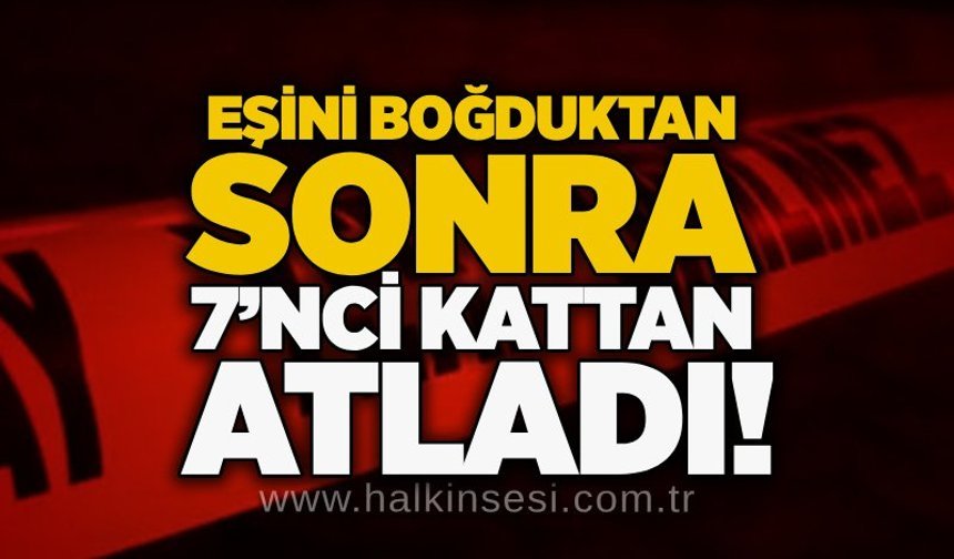 Eşini boğduktan sonra 7’nci kattan atladı!