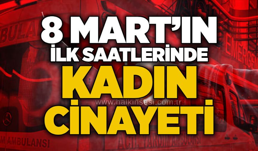 8 Mart’ın ilk saatlerinde kadın cinayeti
