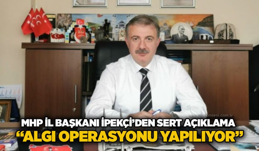 MHP İl Başkanı İpekçi’den sert açıklama: “Algı operasyonu yapılıyor”