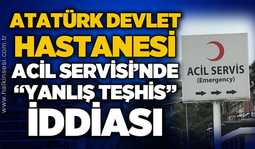 Atatürk Devlet Hastanesi Acil Servisi'nde "yanlış teşhis" iddiası!