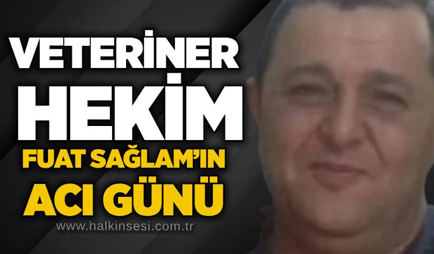 Veteriner hekim Fuat Sağlam’ın acı günü