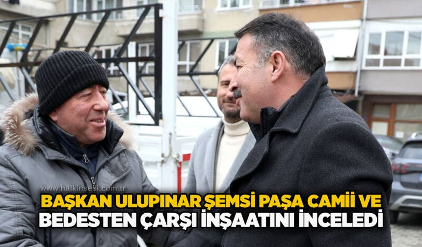 Başkan Ulupınar Şemsi Paşa Camii ve Bedesten Çarşı inşaatını inceledi