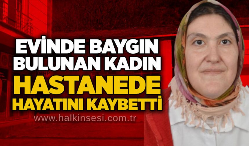 Evinde baygın bulunan kadın hastanede hayatını kaybetti