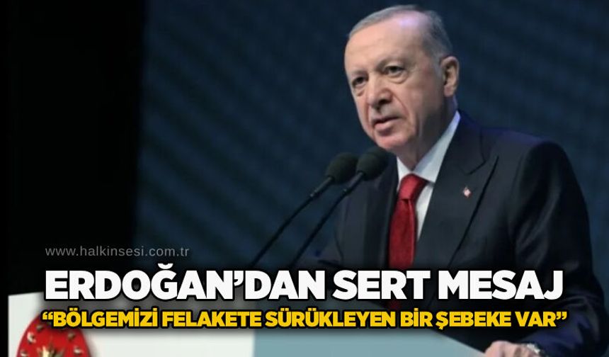 Erdoğan’dan sert mesaj: “Bölgemizi felakete sürükleyen bir şebeke var”