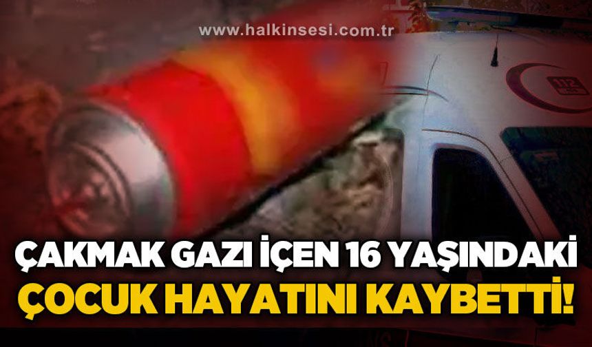 Çakmak gazı içen 16 yaşındaki çocuk hayatını kaybetti