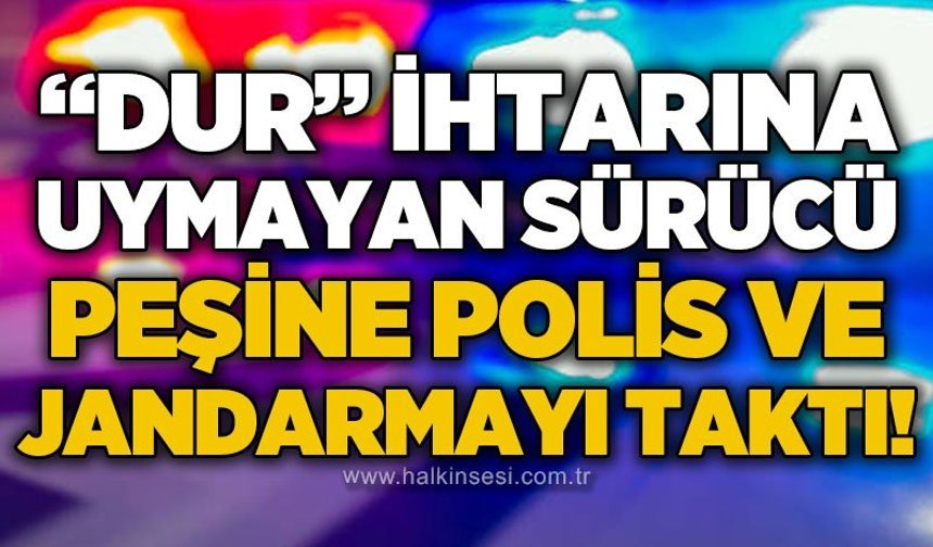 Dur ihtarına uymayan sürücü polisi ve jandarmayı peşine taktı!