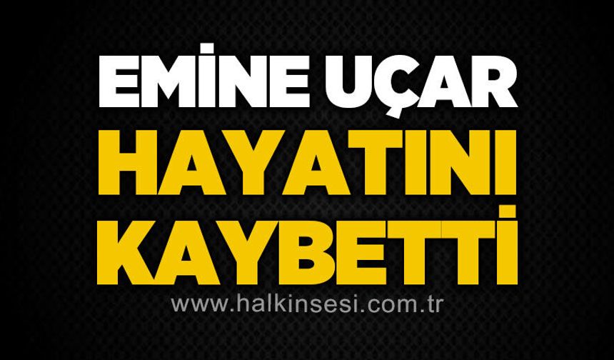 Emine Uçar hayatını kaybetti