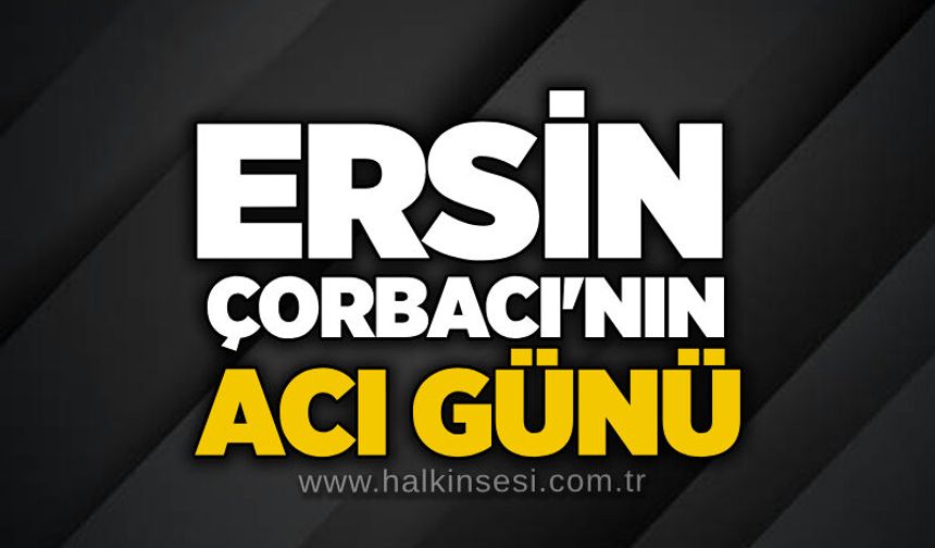 Ersin Çorbacı'nın acı günü