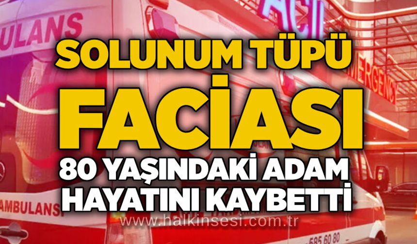 Solunum tüpü faciası: 80 yaşındaki adam hayatını kaybetti