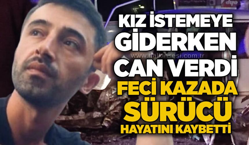 Kız istemeye giderken can verdi: Feci kazada sürücü hayatını kaybetti