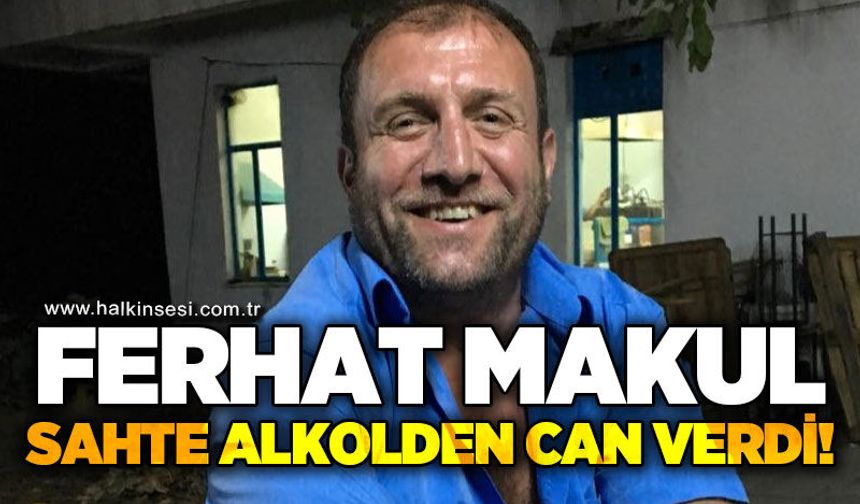 Ferhat Makul sahte alkolden zehirlenerek hayatını kaybetti