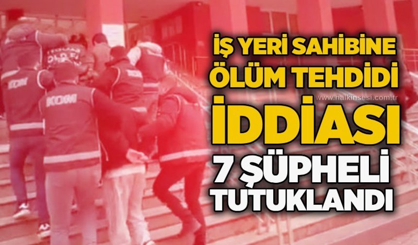 İş yeri sahibine ölüm tehdidi iddiası: 7 şüpheli tutuklandı