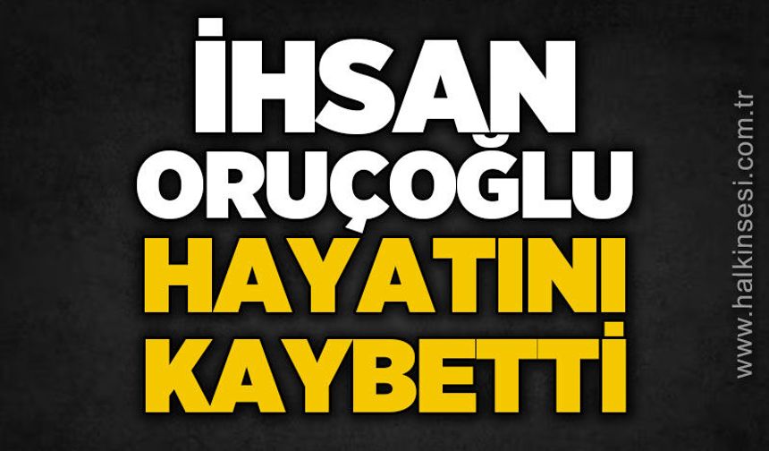 İhsan Oruçoğlu hayatını kaybetti